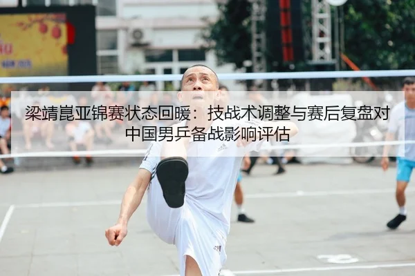 梁靖崑亚锦赛状态回暖：技战术调整与赛后复盘对中国男乒备战影响评估